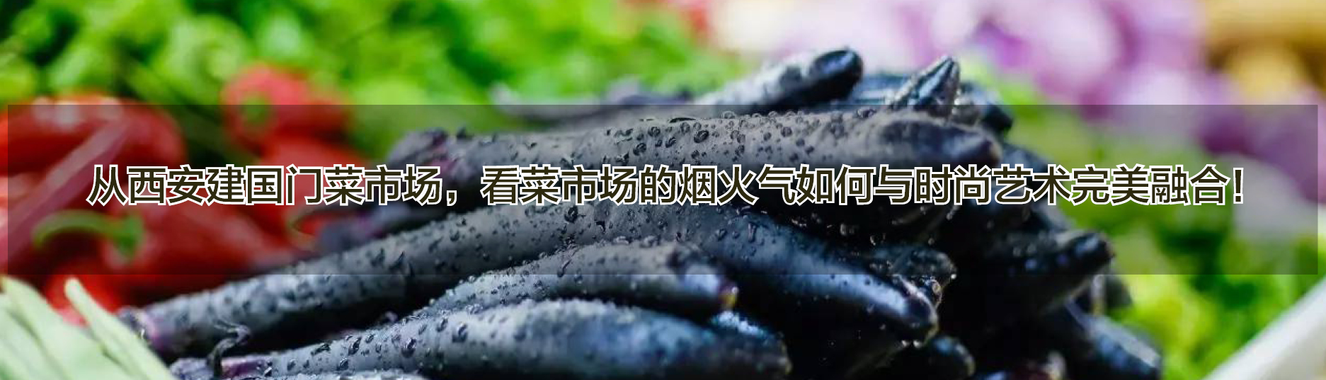西安建国门菜市场火了！看菜市场的烟火气如何与时尚艺术完美融合！